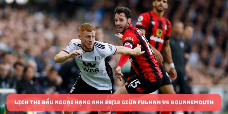 Lịch thi đấu Ngoại hạng Anh 29/12 giữa Fulham vs Bournemouth